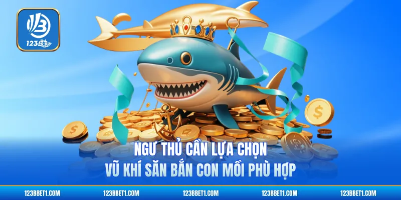 Ngư thủ cần lựa chọn vũ khí săn bắn con mồi phù hợp