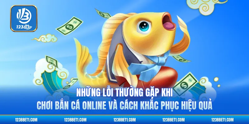 Những Lỗi Thường Gặp Khi Chơi Bắn Cá Online Và Cách Khắc Phục Hiệu Quả